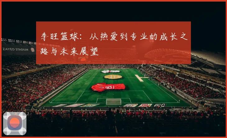 李旺篮球：从热爱到专业的成长之路与未来展望