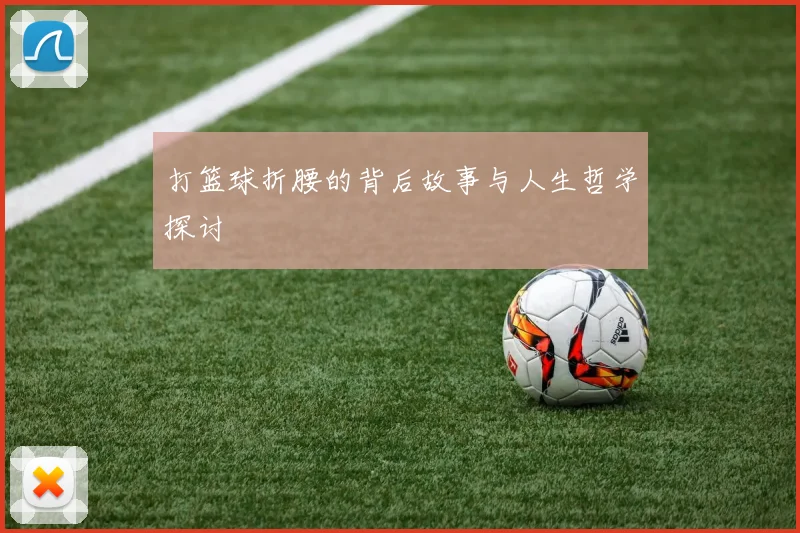 打篮球折腰的背后故事与人生哲学探讨