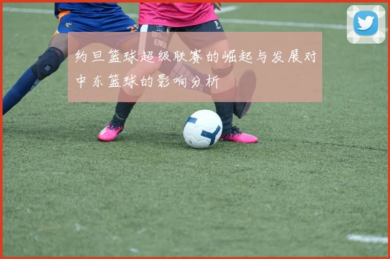 约旦篮球超级联赛的崛起与发展对中东篮球的影响分析