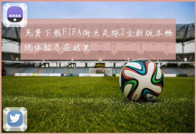 免费下载FIFA街头足球2全新版本畅玩体验尽在这里