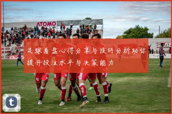 足球看盘心得分享与技巧分析助你提升投注水平与决策能力