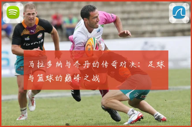 马拉多纳与乔丹的传奇对决：足球与篮球的巅峰之战