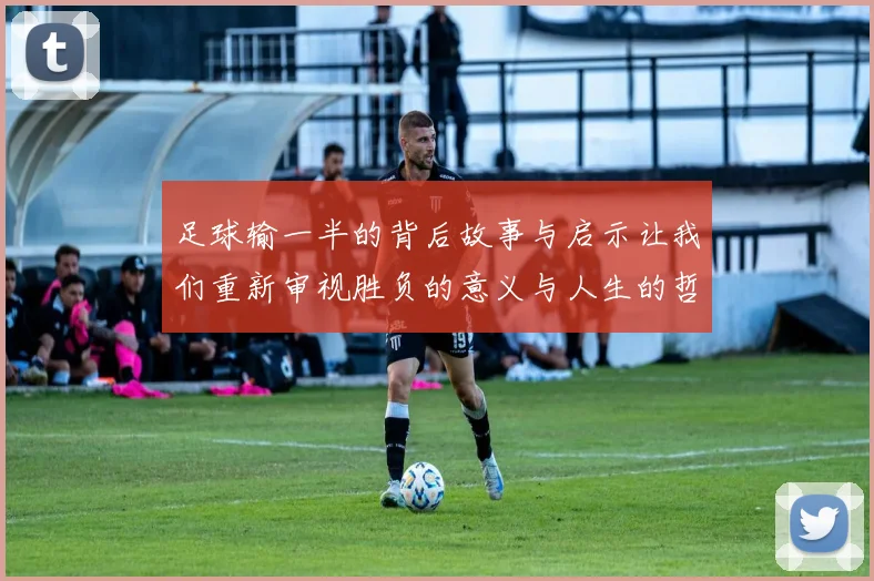 足球输一半的背后故事与启示让我们重新审视胜负的意义与人生的哲理