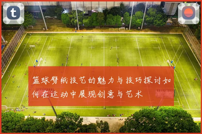 篮球劈纸技艺的魅力与技巧探讨如何在运动中展现创意与艺术