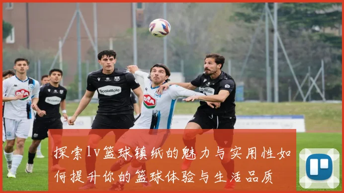 探索lv篮球镇纸的魅力与实用性如何提升你的篮球体验与生活品质