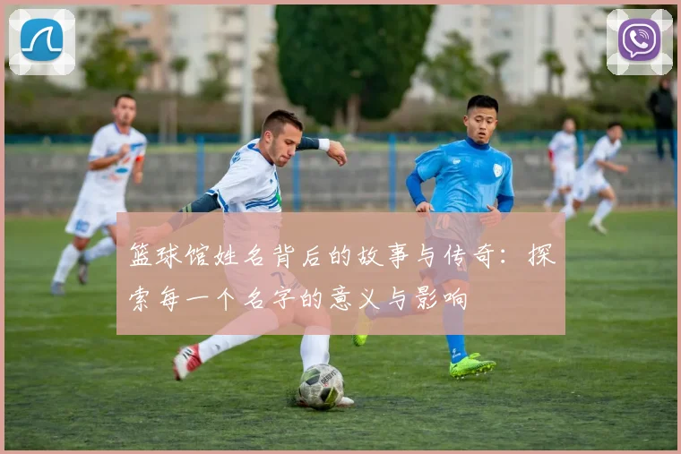 篮球馆姓名背后的故事与传奇：探索每一个名字的意义与影响