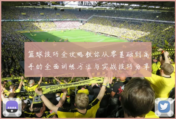 篮球技巧全攻略教你从零基础到高手的全面训练方法与实战技巧分享