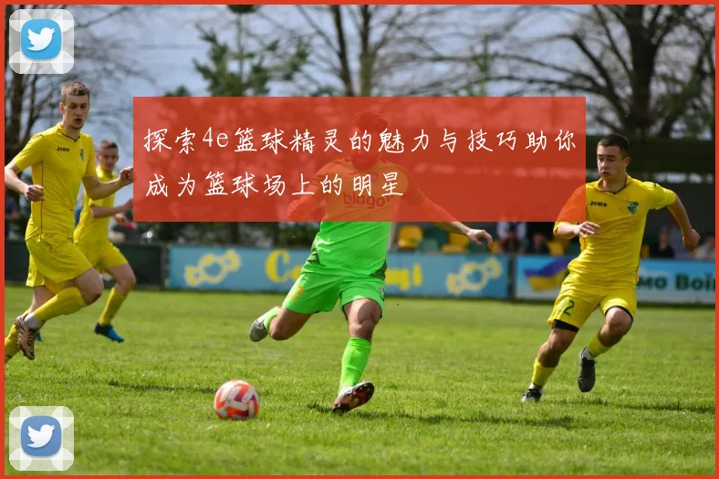 探索4e篮球精灵的魅力与技巧助你成为篮球场上的明星