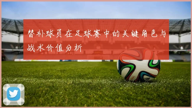 替补球员在足球赛中的关键角色与战术价值分析