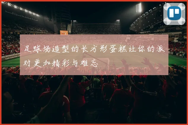 足球场造型的长方形蛋糕让你的派对更加精彩与难忘