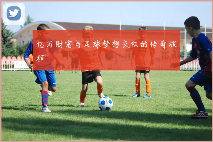 亿万财富与足球梦想交织的传奇旅程