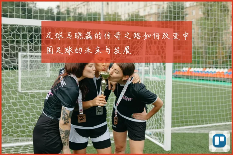 足球马晓磊的传奇之路如何改变中国足球的未来与发展