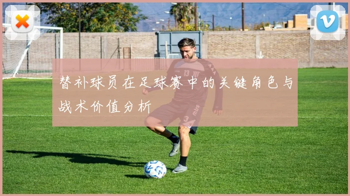 替补球员在足球赛中的关键角色与战术价值分析