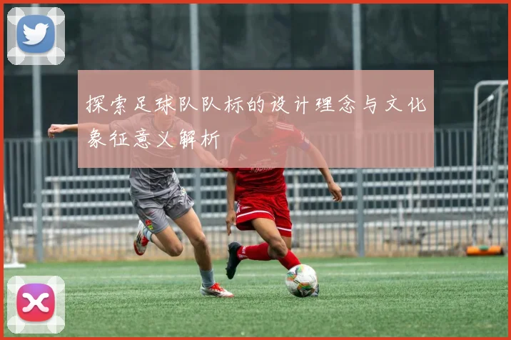 探索足球队队标的设计理念与文化象征意义解析