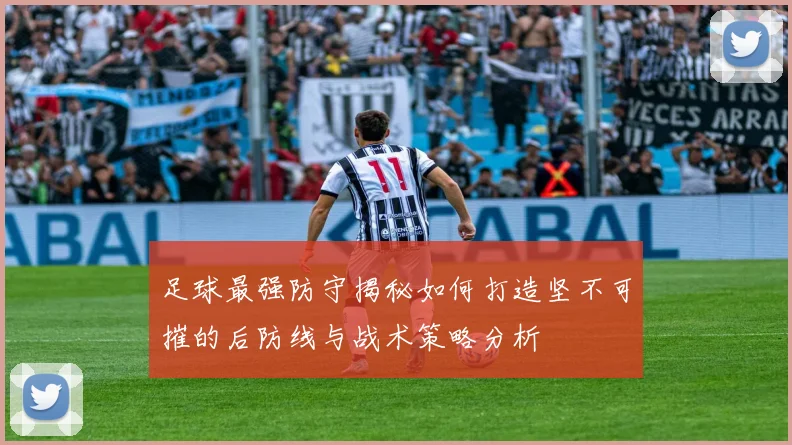足球最强防守揭秘如何打造坚不可摧的后防线与战术策略分析
