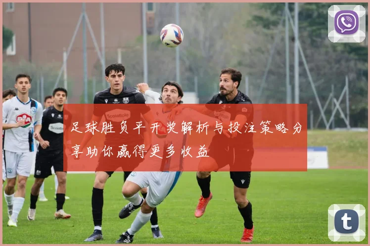 足球胜负平开奖解析与投注策略分享助你赢得更多收益