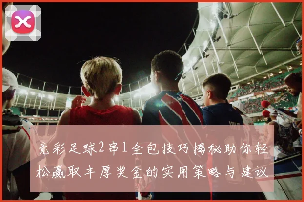 竞彩足球2串1全包技巧揭秘助你轻松赢取丰厚奖金的实用策略与建议